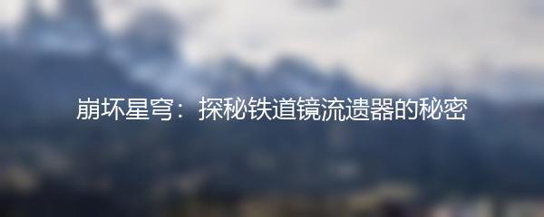 崩坏星穹：探秘铁道镜流遗器的秘密