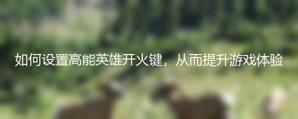 如何设置高能英雄开火键，从而提升游戏体验