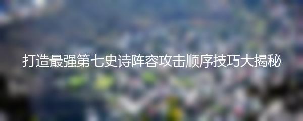 打造最强第七史诗阵容攻击顺序技巧大揭秘