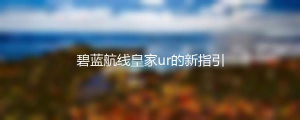 碧蓝航线皇家ur的新指引