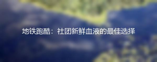 地铁跑酷：社团新鲜血液的最佳选择