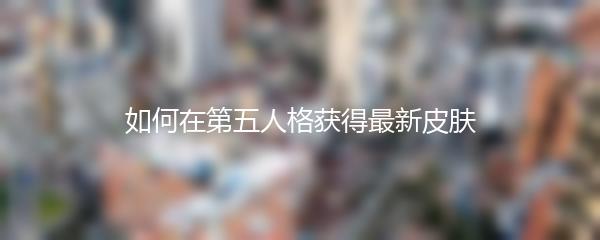 如何在第五人格获得最新皮肤