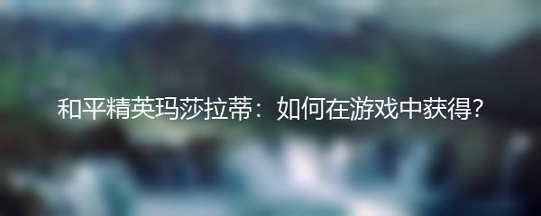 和平精英玛莎拉蒂：如何在游戏中获得？