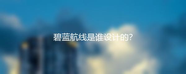 碧蓝航线是谁设计的？