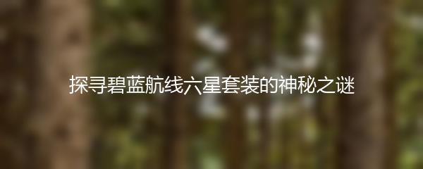探寻碧蓝航线六星套装的神秘之谜