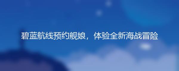碧蓝航线预约舰娘，体验全新海战冒险
