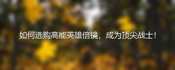 如何选购高能英雄倍镜，成为顶尖战士！