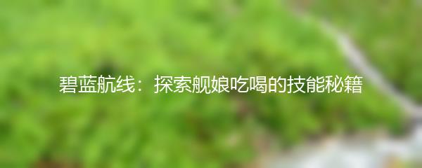 碧蓝航线：探索舰娘吃喝的技能秘籍