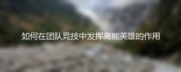 如何在团队竞技中发挥高能英雄的作用