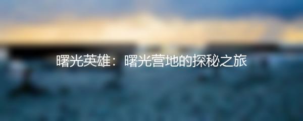 曙光英雄：曙光营地的探秘之旅