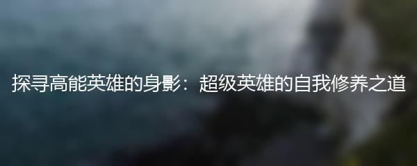 探寻高能英雄的身影：超级英雄的自我修养之道