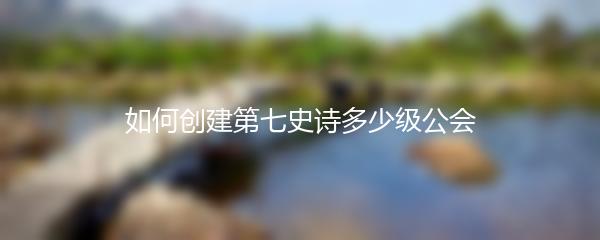 如何创建第七史诗多少级公会