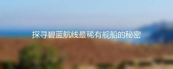 探寻碧蓝航线最稀有舰船的秘密