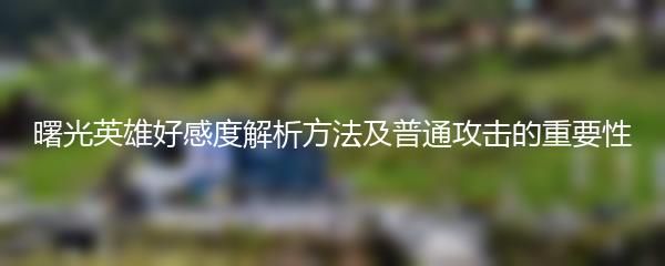 曙光英雄好感度解析方法及普通攻击的重要性