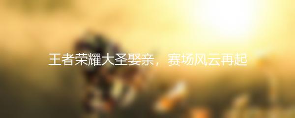 王者荣耀大圣娶亲，赛场风云再起