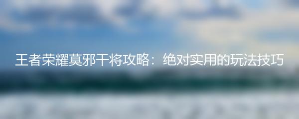 王者荣耀莫邪干将攻略：绝对实用的玩法技巧