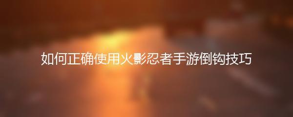 如何正确使用火影忍者手游倒钩技巧