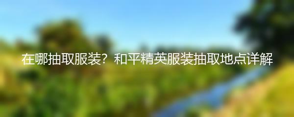 在哪抽取服装？和平精英服装抽取地点详解