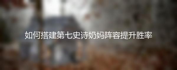 如何搭建第七史诗奶妈阵容提升胜率