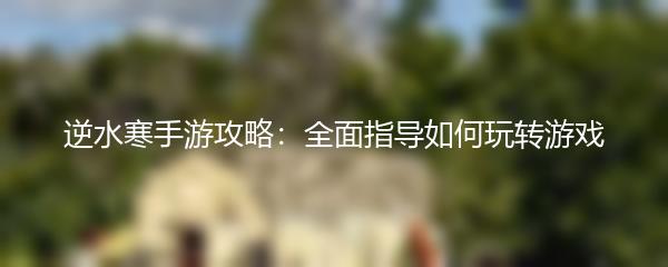 逆水寒手游攻略：全面指导如何玩转游戏