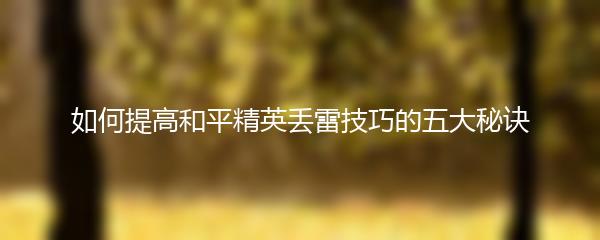 如何提高和平精英丢雷技巧的五大秘诀