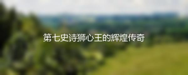 第七史诗狮心王的辉煌传奇