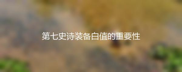 第七史诗装备白值的重要性