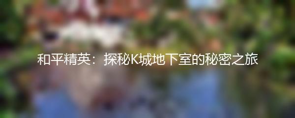和平精英：探秘K城地下室的秘密之旅