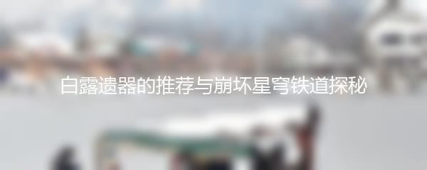 白露遗器的推荐与崩坏星穹铁道探秘