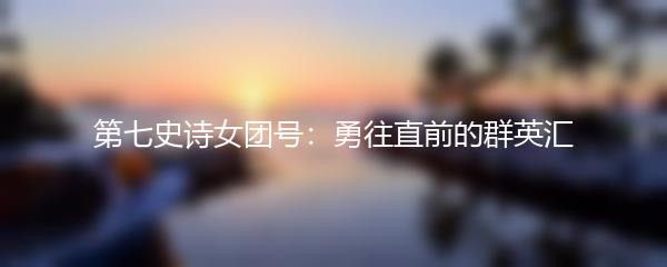 第七史诗女团号：勇往直前的群英汇