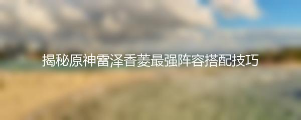 揭秘原神雷泽香菱最强阵容搭配技巧