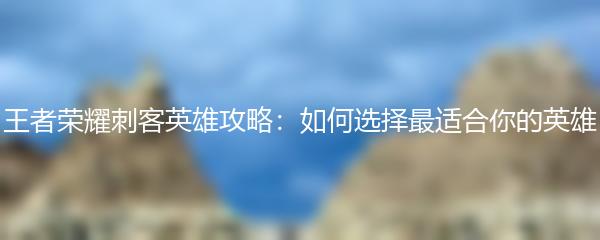 王者荣耀刺客英雄攻略：如何选择最适合你的英雄