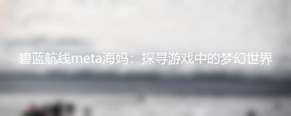 碧蓝航线meta海妈：探寻游戏中的梦幻世界