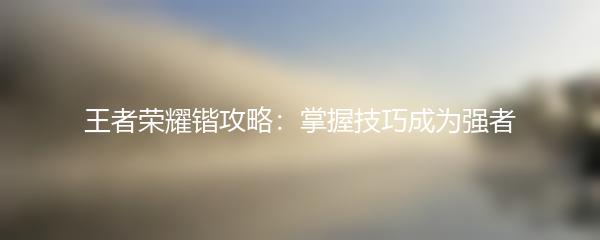 王者荣耀锴攻略：掌握技巧成为强者