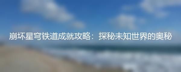 崩坏星穹铁道成就攻略：探秘未知世界的奥秘