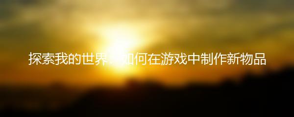 探索我的世界：如何在游戏中制作新物品