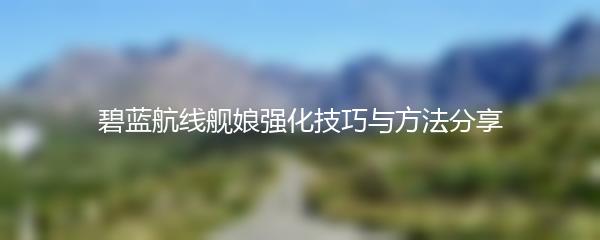 碧蓝航线舰娘强化技巧与方法分享