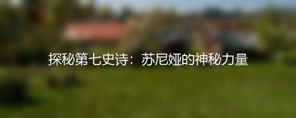 探秘第七史诗：苏尼娅的神秘力量