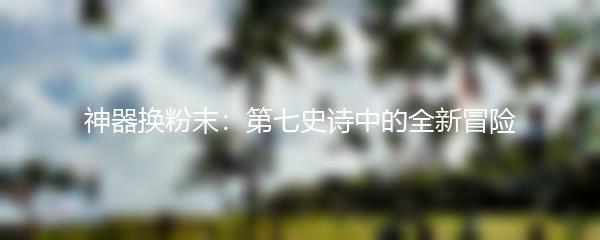 神器换粉末：第七史诗中的全新冒险