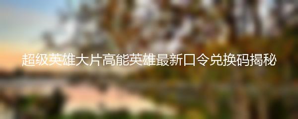 超级英雄大片高能英雄最新口令兑换码揭秘