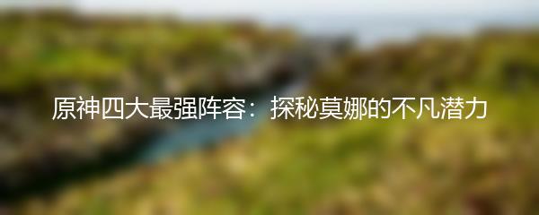 原神四大最强阵容：探秘莫娜的不凡潜力