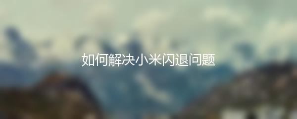 如何解决小米闪退问题