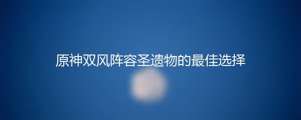 原神双风阵容圣遗物的最佳选择