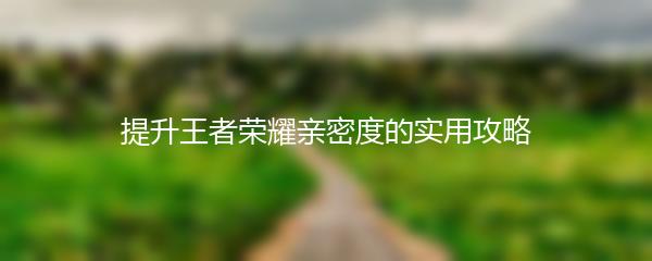 提升王者荣耀亲密度的实用攻略