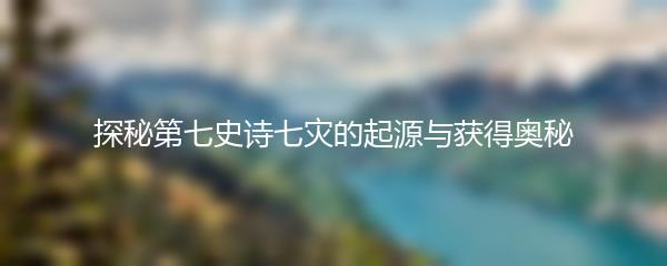 探秘第七史诗七灾的起源与获得奥秘