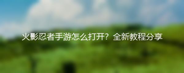 火影忍者手游怎么打开？全新教程分享