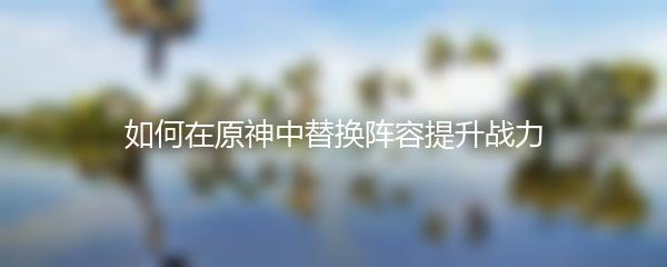 如何在原神中替换阵容提升战力