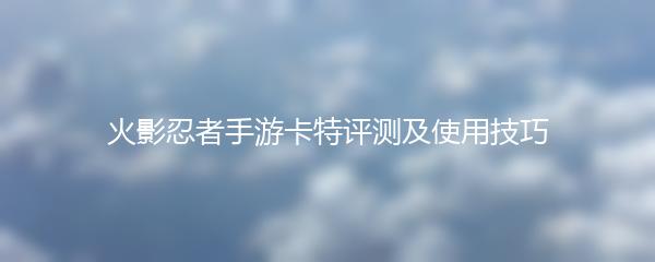 火影忍者手游卡特评测及使用技巧
