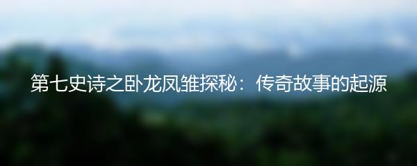 第七史诗之卧龙凤雏探秘：传奇故事的起源