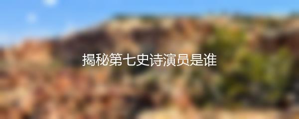 揭秘第七史诗演员是谁